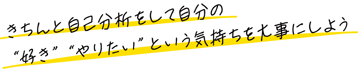 きちんと自己分析をして自分の「好き」「やりたい」という気持ちを大事にしよう